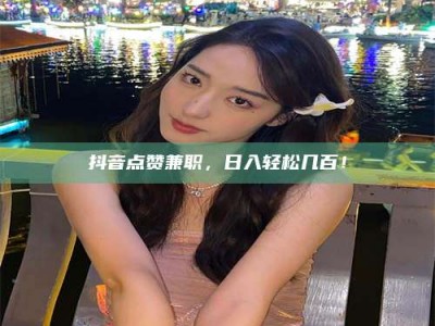 永州抖音点赞兼职，日入轻松几百！