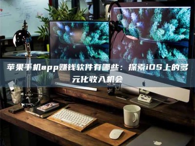 永州苹果手机app赚钱软件有哪些：探索iOS上的多元化收入机会