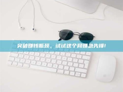 永州突破赚钱瓶颈，试试这个网赚急先锋!