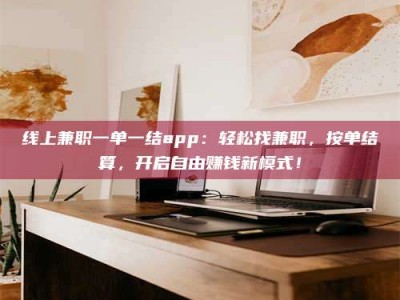 永州线上兼职一单一结app：轻松找兼职，按单结算，开启自由赚钱新模式！
