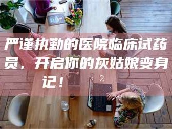 永州严谨执勤的医院临床试药员，开启你的灰姑娘变身记！😲💊