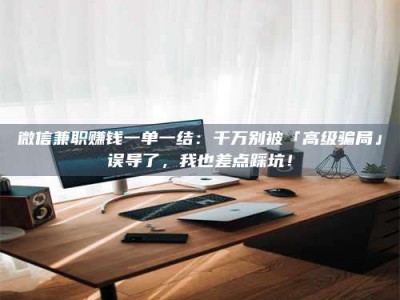 永州微信兼职赚钱一单一结：千万别被「高级骗局」误导了，我也差点踩坑！