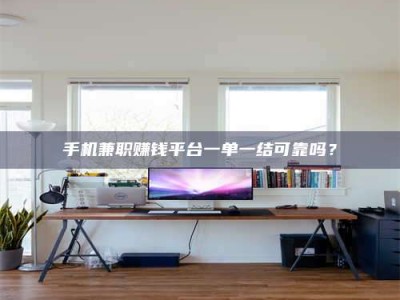 永州手机兼职赚钱平台一单一结可靠吗？