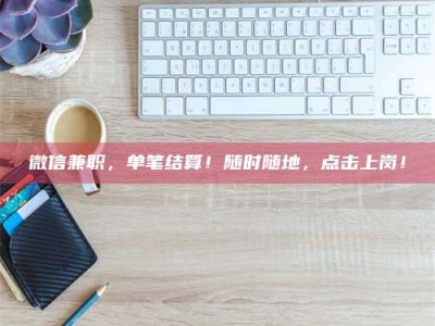 永州微信兼职，单笔结算！随时随地，点击上岗！