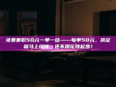 永州免费兼职50元一单一结——每单50元，搞定就马上结钱，还不用花钱起步！