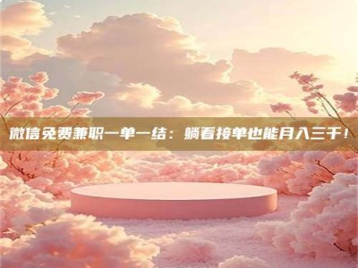 永州微信免费兼职一单一结：躺着接单也能月入三千！