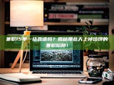 永州兼职15单一结靠谱吗？揭秘那些天上掉馅饼的兼职陷阱！