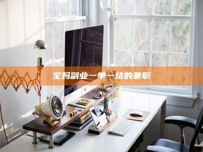 永州宝妈副业一单一结的兼职