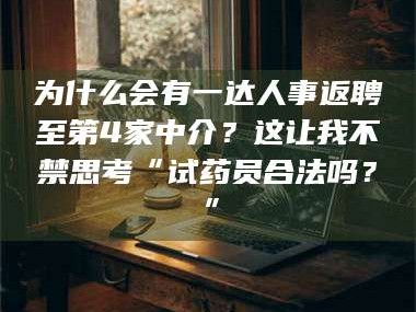 永州为什么会有一达人事返聘至第4家中介？这让我不禁思考“试药员合法吗？”