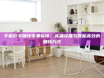 永州手机打字赚钱苹果软件：高端设备与智能高效的赚钱方式