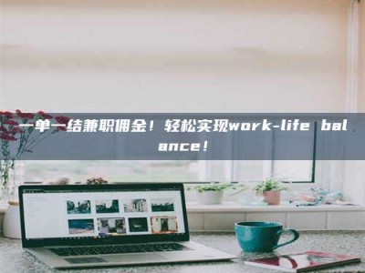 永州一单一结兼职佣金！轻松实现work-life balance！