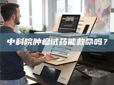 永州中科院肿瘤试药能救命吗？