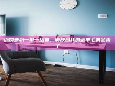 永州点赞兼职一单一结群，解放自我的薅羊毛机会来了