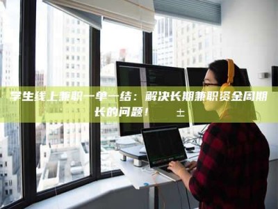 永州学生线上兼职一单一结：解决长期兼职资金周期长的问题！📱