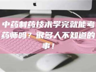 永州中药制药技术学完就能考药师吗？很多人不知道的事！