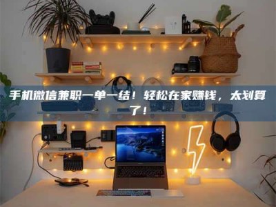 永州手机微信兼职一单一结！轻松在家赚钱，太划算了！
