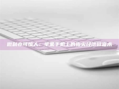 永州微利亦可惊人：苹果手机上的指尖经济致富术