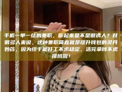 永州手机一单一结的兼职，听起来是不是很诱人？对很多人来说，这种兼职简直就是提升钱包的灵丹妙药，因为终于能打工不求稳定，活完拿钱不求排班啦！