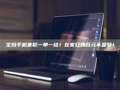 永州宝妈手机兼职一单一结！在家日赚百元不是梦！