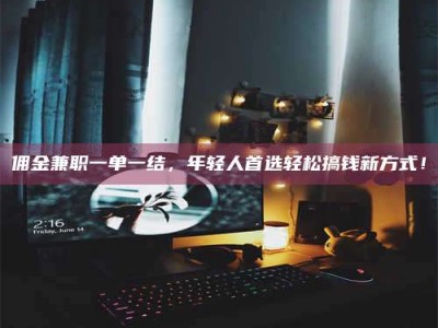 永州佣金兼职一单一结，年轻人首选轻松搞钱新方式！