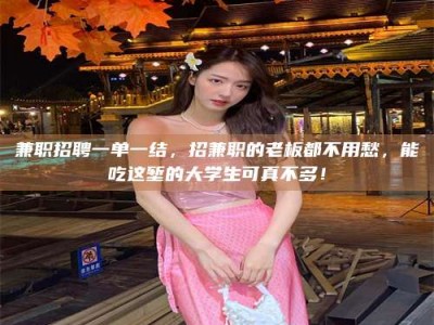 永州兼职招聘一单一结，招兼职的老板都不用愁，能吃这堑的大学生可真不多！