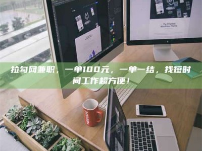 永州拉勾网兼职，一单100元，一单一结，找短时间工作超方便！