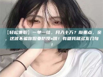永州【轻松兼职】一单一结，月入十万？敲重点，亲，这波不骗你但要防傻×哦！有糖我就多发几句！