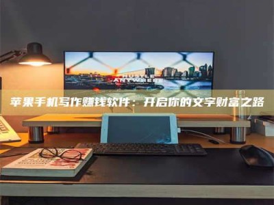 永州苹果手机写作赚钱软件：开启你的文字财富之路