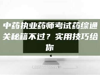 永州中药执业药师考试药综通关秘籍不过？实用技巧给你