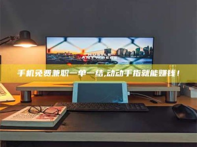 永州手机免费兼职一单一结,动动手指就能赚钱！