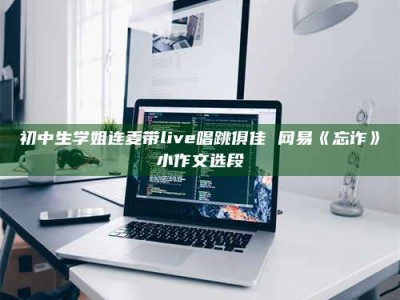 永州初中生学姐连麦带live唱跳俱佳 网易《忘诈》小作文选段