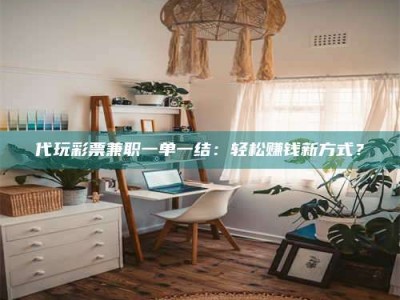 永州代玩***兼职一单一结：轻松赚钱新方式？