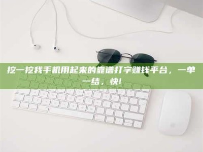 永州挖一挖我手机用起来的靠谱打字赚钱平台，一单一结，快!