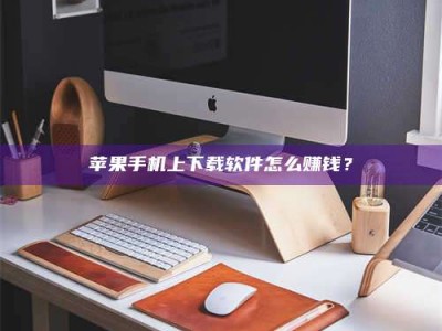 永州苹果手机上下载软件怎么赚钱？