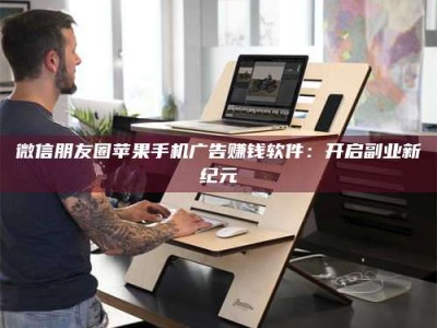 永州微信朋友圈苹果手机广告赚钱软件：开启副业新纪元