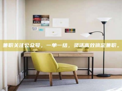 永州兼职关注公众号，一单一结，灵活高效搞定兼职。