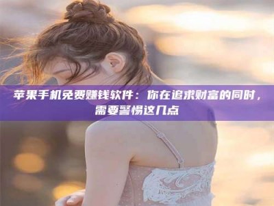 永州苹果手机免费赚钱软件：你在追求财富的同时，需要警惕这几点