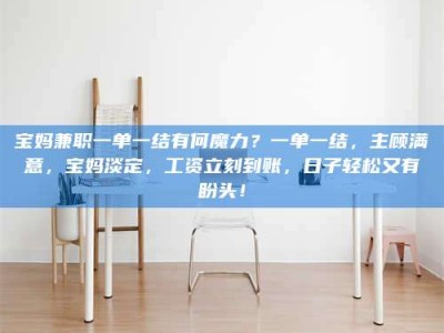 永州宝妈兼职一单一结有何魔力？一单一结，主顾满意，宝妈淡定，工资立刻到账，日子轻松又有盼头！
