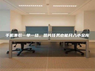 永州手机兼职一单一结，图片任务也能月入小金库