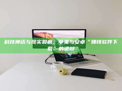永州科技神话与现实裂痕：苹果与安卓“赚钱软件下载”的诡辩