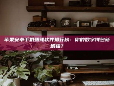 永州苹果安卓手机赚钱软件排行榜：你的数字钱包新增强？