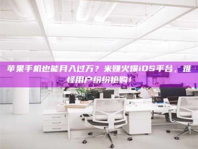 永州苹果手机也能月入过万？米赚火爆iOS平台，难怪用户纷纷抢购！