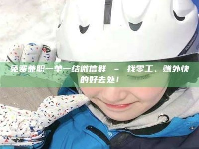 永州免费兼职一单一结微信群 – 找零工、赚外快的好去处！