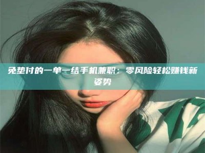 永州免垫付的一单一结手机兼职：零风险轻松赚钱新姿势