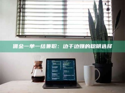 永州佣金一单一结兼职：边干边赚的聪明选择