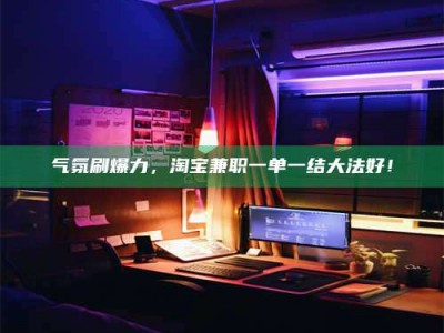 永州气氛刷爆力，淘宝兼职一单一结大法好！