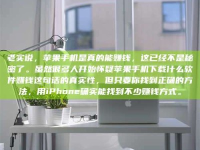 永州老实说，苹果手机是真的能赚钱，这已经不是秘密了。虽然很多人开始怀疑苹果手机下载什么软件赚钱这句话的真实性，但只要你找到正确的方法，用iPhone确实能找到不少赚钱方式。