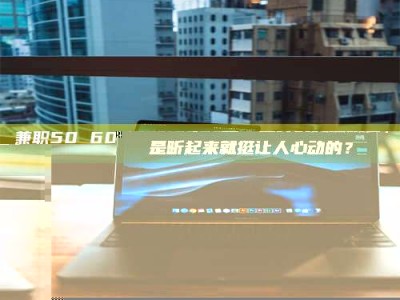 永州兼职50 60一单一结！这样的灵活机会，是不是听起来就挺让人心动的？