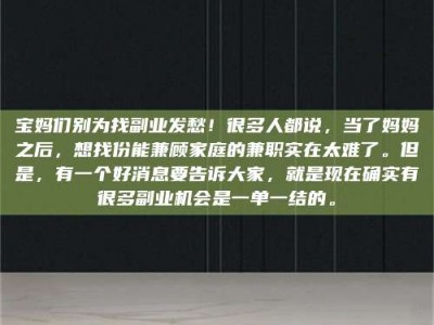 永州宝妈们别为找副业发愁！很多人都说，当了妈妈之后，想找份能兼顾家庭的兼职实在太难了。但是，有一个好消息要告诉大家，就是现在确实有很多副业机会是一单一结的。