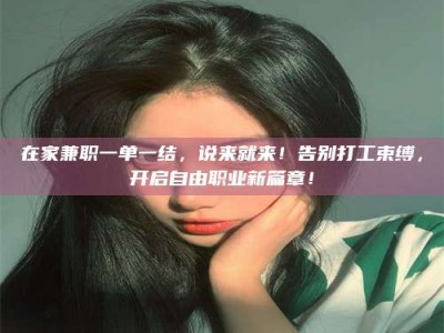 永州在家兼职一单一结，说来就来！告别打工束缚，开启自由职业新篇章！